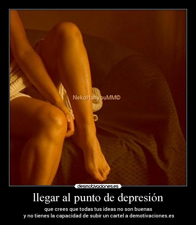 llegar al punto de depresión - que crees que todas tus ideas no son buenas
 y no tienes la capacidad de subir un cartel a demotivaciones.es