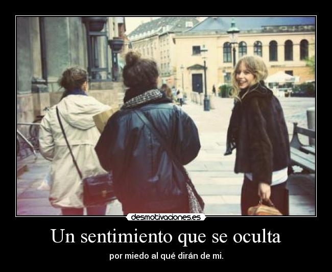 Un sentimiento que se oculta - por miedo al qué dirán de mi.
