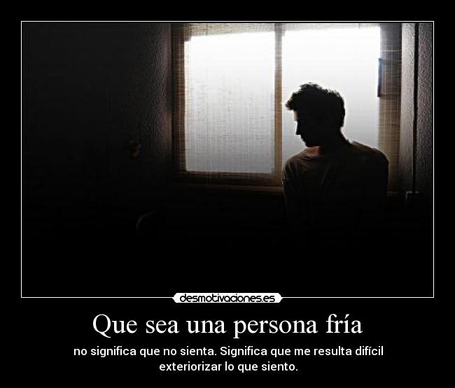 Que sea una persona fría - no significa que no sienta. Significa que me resulta difícil exteriorizar lo que siento.