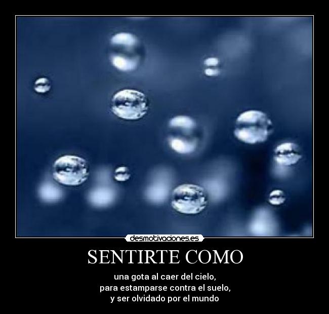 SENTIRTE COMO - una gota al caer del cielo,
para estamparse contra el suelo,
y ser olvidado por el mundo