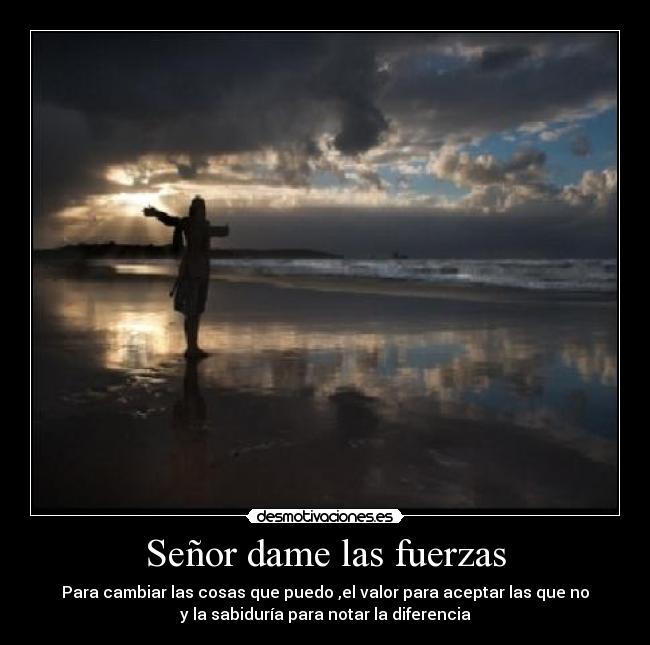 Señor dame las fuerzas - Para cambiar las cosas que puedo ,el valor para aceptar las que no
y la sabiduría para notar la diferencia