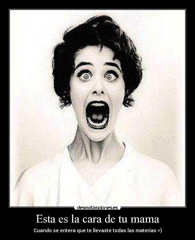 Esta es la cara de tu mama - Cuando se entera que te llevaste todas las materias =)