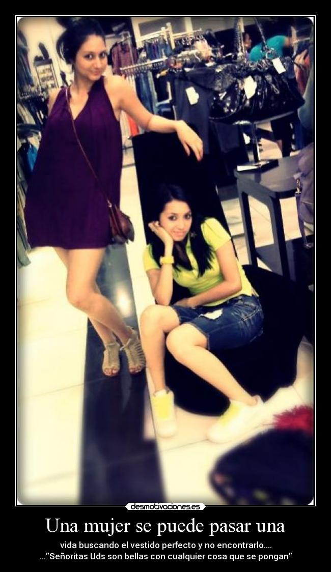 Una mujer se puede pasar una - vida buscando el vestido perfecto y no encontrarlo....
...Señoritas Uds son bellas con cualquier cosa que se pongan