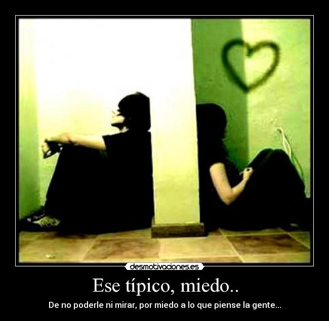 Ese típico, miedo.. - De no poderle ni mirar, por miedo a lo que piense la gente...