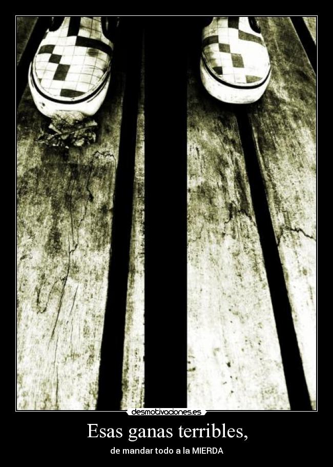 Esas ganas terribles, - de mandar todo a la MIERDA