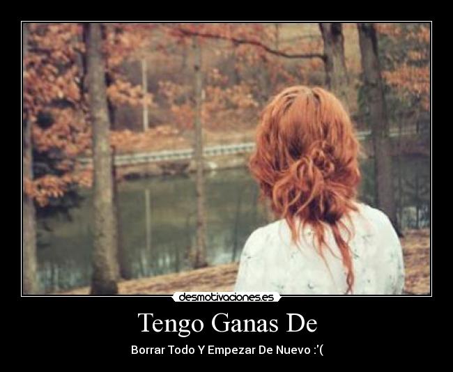 Tengo Ganas De - Borrar Todo Y Empezar De Nuevo :(