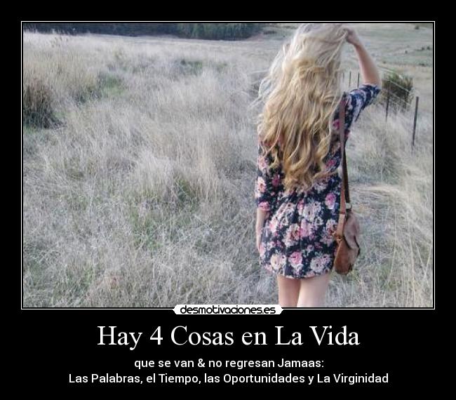 Hay 4 Cosas en La Vida - que se van & no regresan Jamaas:
Las Palabras, el Tiempo, las Oportunidades y La Virginidad