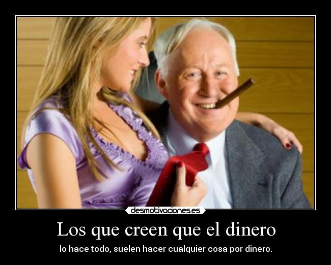 Los que creen que el dinero - lo hace todo, suelen hacer cualquier cosa por dinero.