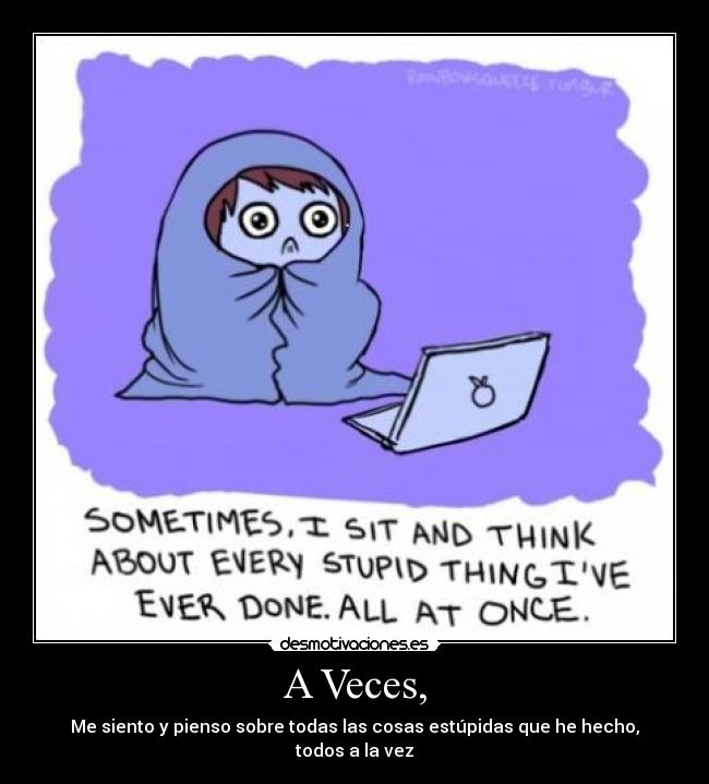 A Veces, - Me siento y pienso sobre todas las cosas estúpidas que he hecho, todos a la vez