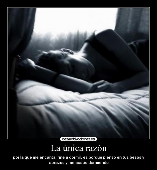 La única razón - por la que me encanta irme a dormir, es porque pienso en tus besos y
abrazos y me acabo durmiendo
