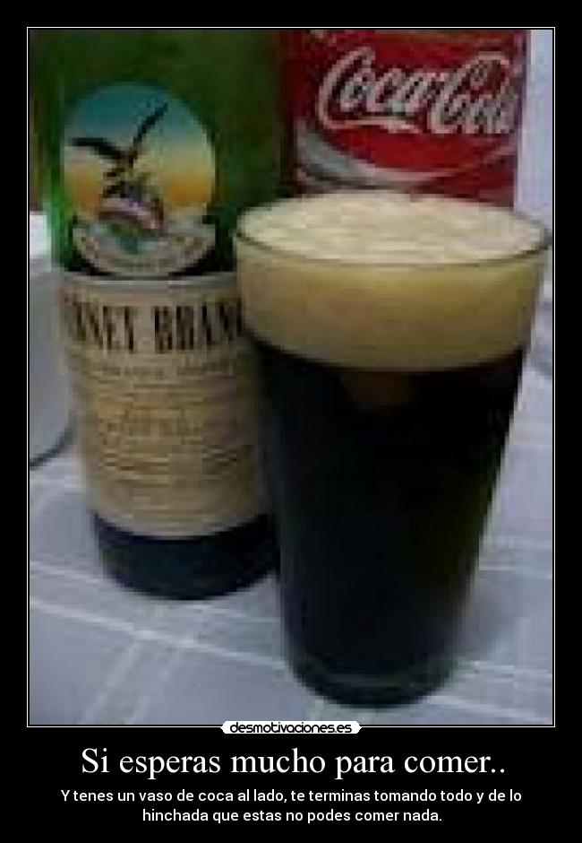Si esperas mucho para comer.. - Y tenes un vaso de coca al lado, te terminas tomando todo y de lo
hinchada que estas no podes comer nada.