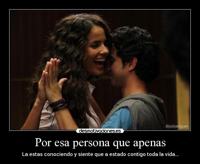 Por esa persona que apenas - La estas conociendo y siente que a estado contigo toda la vida...