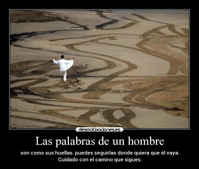 Las palabras de un hombre - son como sus huellas. puedes seguirlas donde quiera que él vaya.
Cuidado con el camino que sigues.