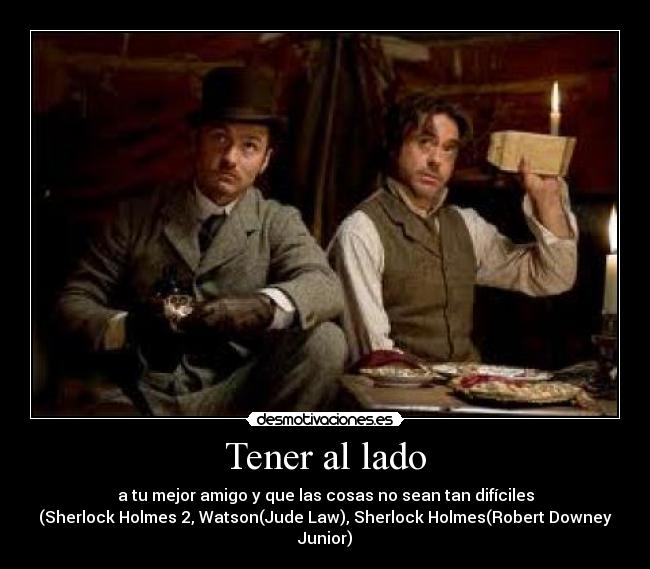 Tener al lado - a tu mejor amigo y que las cosas no sean tan difíciles
(Sherlock Holmes 2, Watson(Jude Law), Sherlock Holmes(Robert Downey Junior)