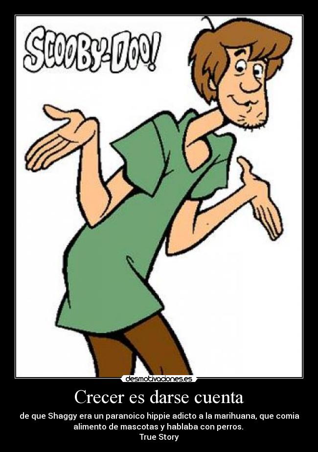 Crecer es darse cuenta - de que Shaggy era un paranoico hippie adicto a la marihuana, que comia
alimento de mascotas y hablaba con perros.
True Story