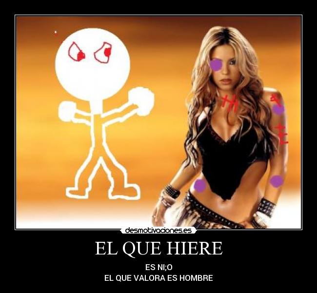 EL QUE HIERE - ES NI;O
EL QUE VALORA ES HOMBRE