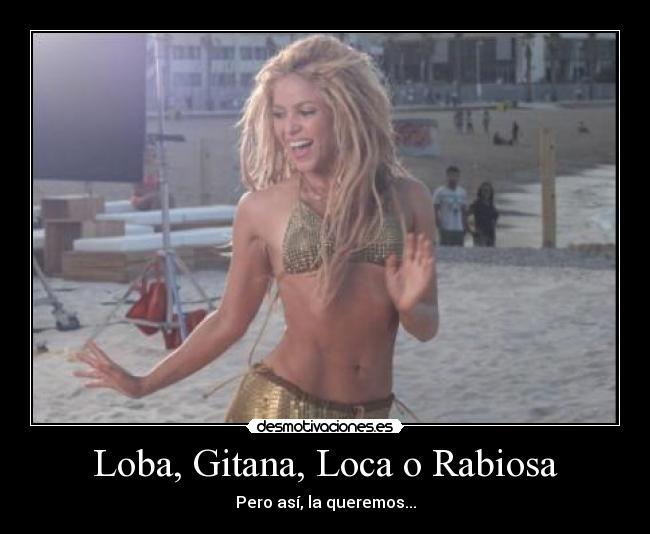 Loba, Gitana, Loca o Rabiosa - Pero así, la queremos...