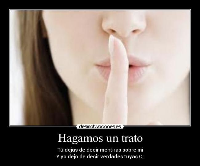 Hagamos un trato - Tú dejas de decir mentiras sobre mi
Y yo dejo de decir verdades tuyas C;