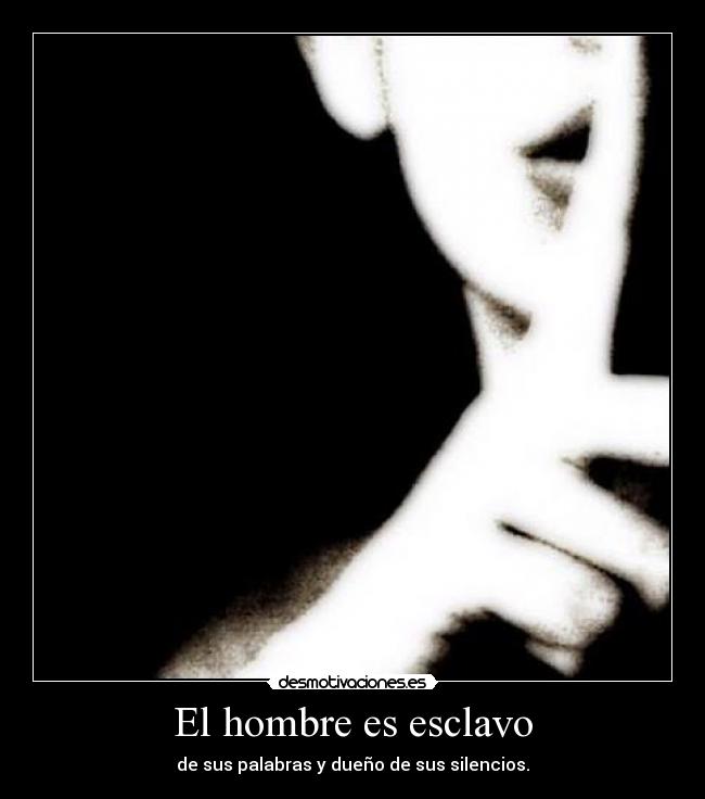 El hombre es esclavo - de sus palabras y dueño de sus silencios.