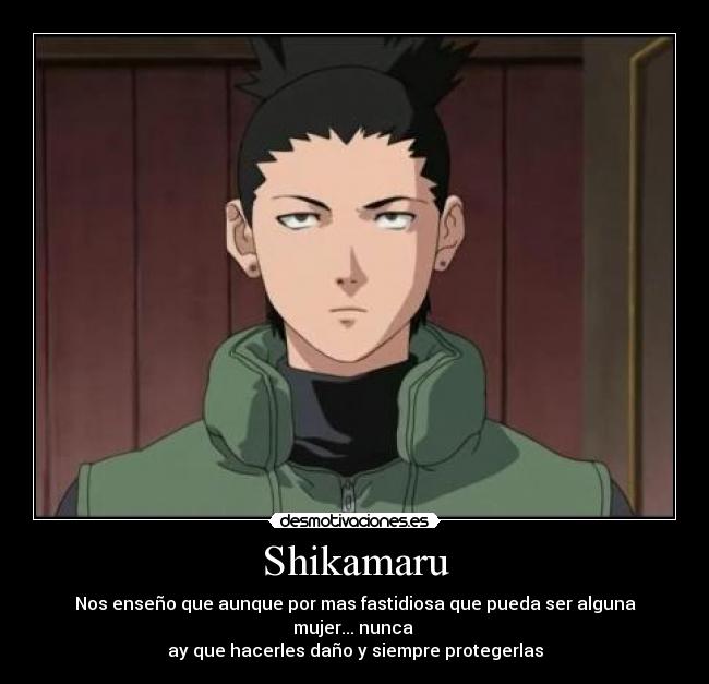 Shikamaru - Nos enseño que aunque por mas fastidiosa que pueda ser alguna mujer... nunca
ay que hacerles daño y siempre protegerlas