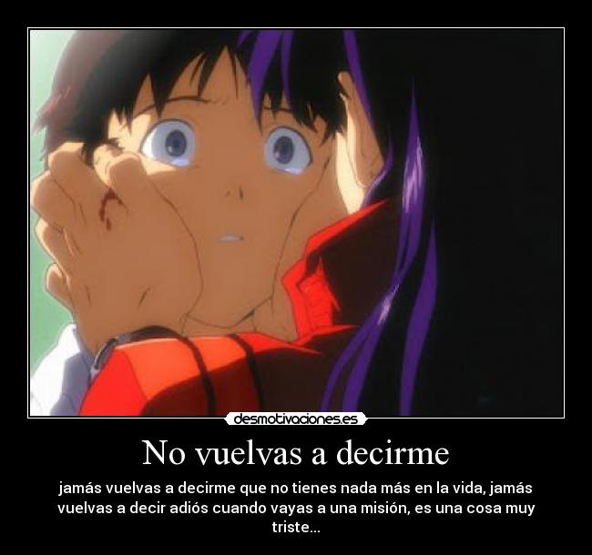 No vuelvas a decirme - jamás vuelvas a decirme que no tienes nada más en la vida, jamás
vuelvas a decir adiós cuando vayas a una misión, es una cosa muy
triste...