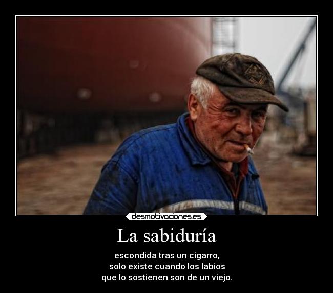 La sabiduría - escondida tras un cigarro,
solo existe cuando los labios
que lo sostienen son de un viejo.