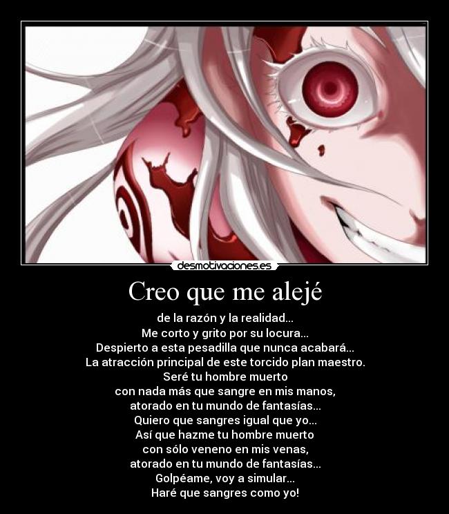 Creo que me alejé - de la razón y la realidad...
Me corto y grito por su locura...
Despierto a esta pesadilla que nunca acabará...
La atracción principal de este torcido plan maestro.
Seré tu hombre muerto
con nada más que sangre en mis manos,
atorado en tu mundo de fantasías...
Quiero que sangres igual que yo...
Así que hazme tu hombre muerto
con sólo veneno en mis venas,
atorado en tu mundo de fantasías...
Golpéame, voy a simular...
Haré que sangres como yo!