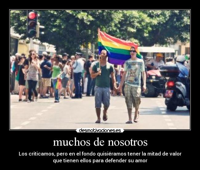 muchos de nosotros - Los criticamos, pero en el fondo quisiéramos tener la mitad de valor
que tienen ellos para defender su amor