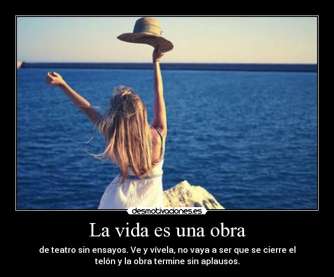 La vida es una obra - de teatro sin ensayos. Ve y vívela, no vaya a ser que se cierre el
telón y la obra termine sin aplausos.