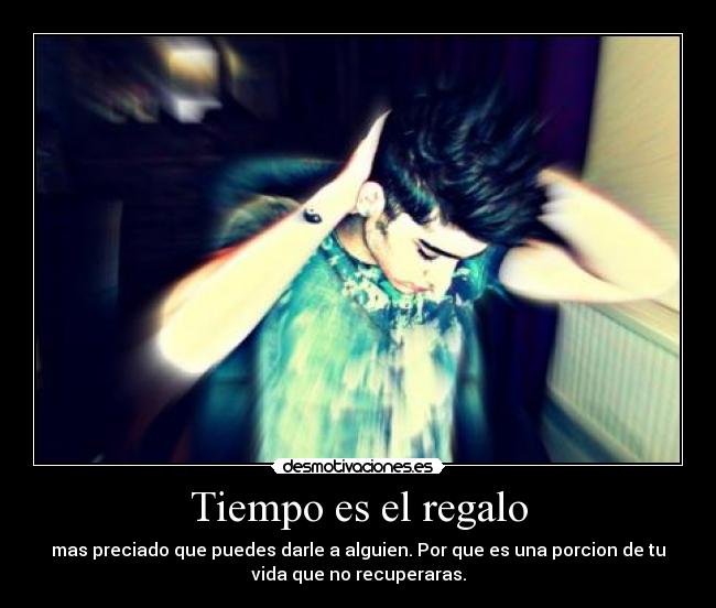 Tiempo es el regalo - mas preciado que puedes darle a alguien. Por que es una porcion de tu
vida que no recuperaras.