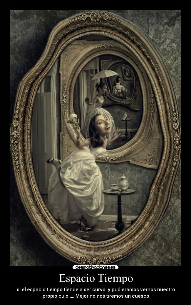 Espacio Tiempo - si el espacio tiempo tiende a ser curvo y pudieramos vernos nuestro
propio culo..... Mejor no nos tiremos un cuesco