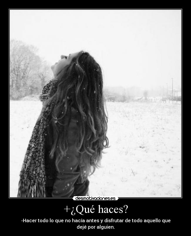 +¿Qué haces? - -Hacer todo lo que no hacía antes y disfrutar de todo aquello que dejé por alguien.