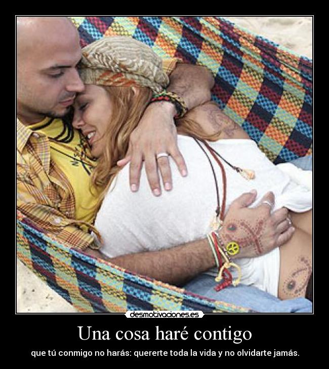 Una cosa haré contigo - que tú conmigo no harás: quererte toda la vida y no olvidarte jamás.