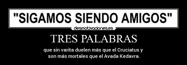 TRES PALABRAS - que sin varita duelen más que el Cruciatus y 
son más mortales que el Avada Kedavra.