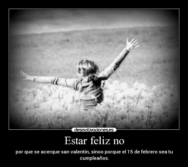 Estar feliz no - por que se acerque san valentin, sinoo porque el 15 de febrero sea tu cumpleaños.
