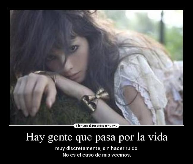 Hay gente que pasa por la vida - muy discretamente, sin hacer ruido.
No es el caso de mis vecinos.