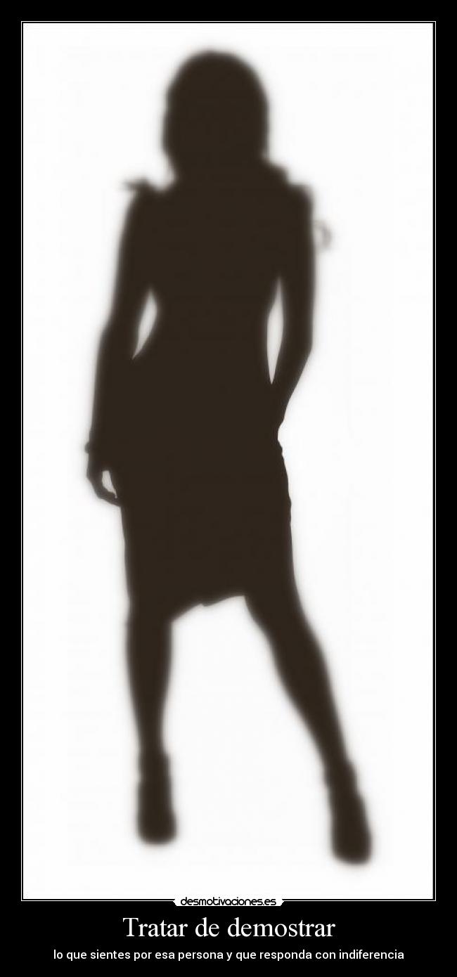 Tratar de demostrar - lo que sientes por esa persona y que responda con indiferencia