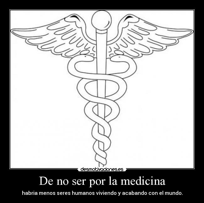 De no ser por la medicina - habria menos seres humanos viviendo y acabando con el mundo.