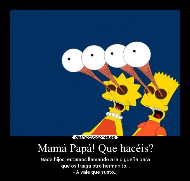 Mamá Papá! Que hacéis? - Nada hijos, estamos llamando a la cigüeña para
que os traiga otro hermanito...
- A vale que susto...