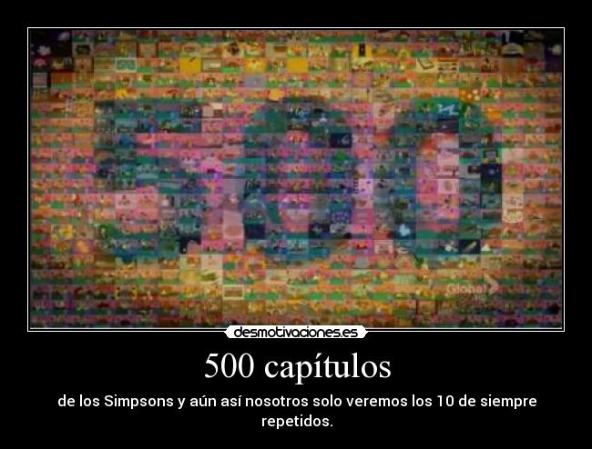 500 capítulos - de los Simpsons y aún así nosotros solo veremos los 10 de siempre repetidos.