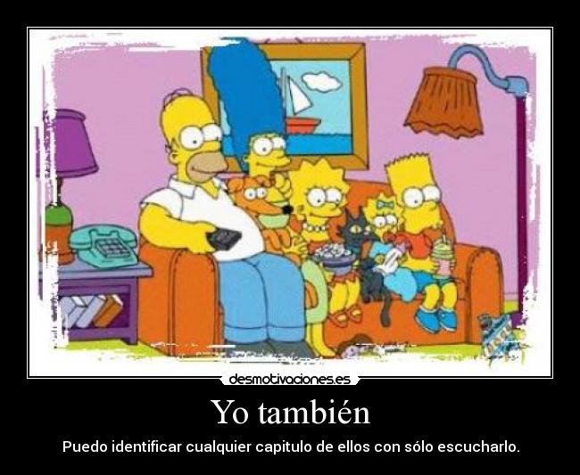 Yo también - Puedo identificar cualquier capitulo de ellos con sólo escucharlo.
