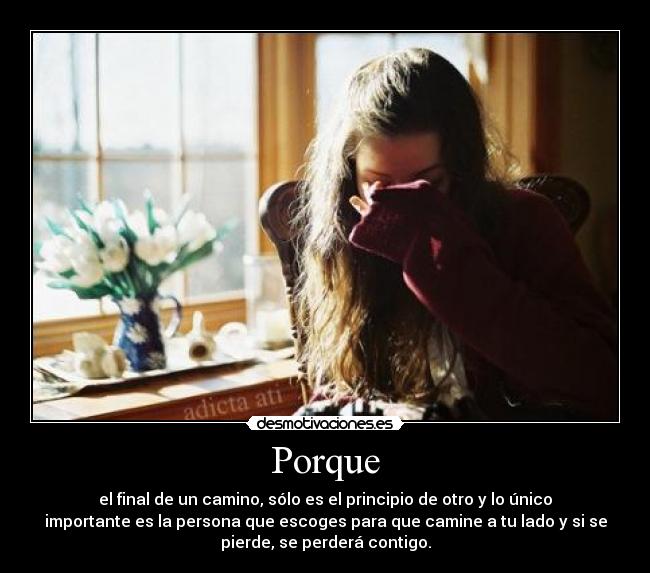 Porque - el final de un camino, sólo es el principio de otro y lo único
importante es la persona que escoges para que camine a tu lado y si se
pierde, se perderá contigo.