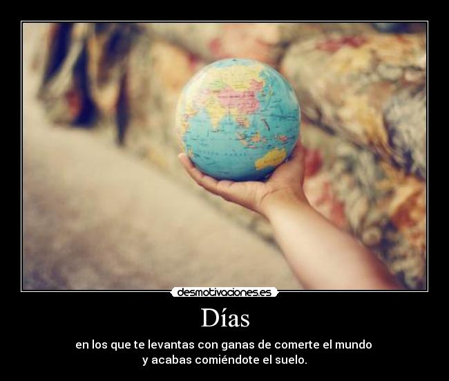 Días - en los que te levantas con ganas de comerte el mundo
y acabas comiéndote el suelo.