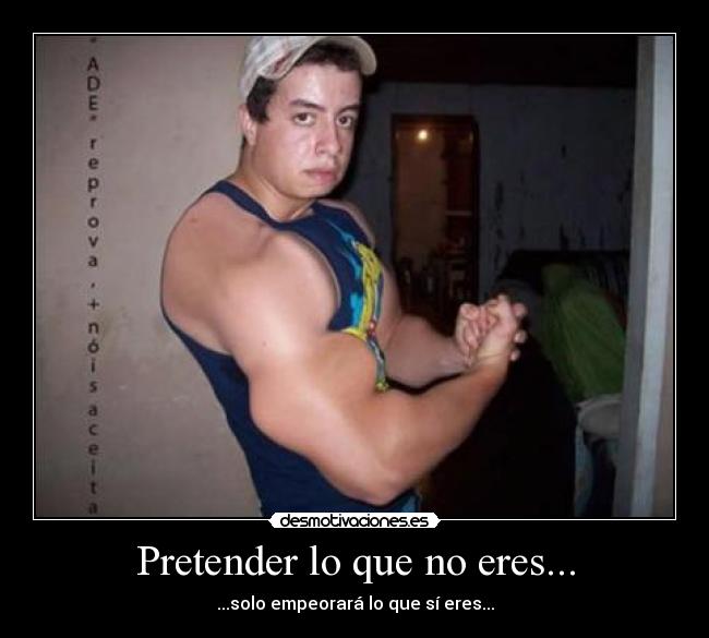 Pretender lo que no eres... - ...solo empeorará lo que sí eres...