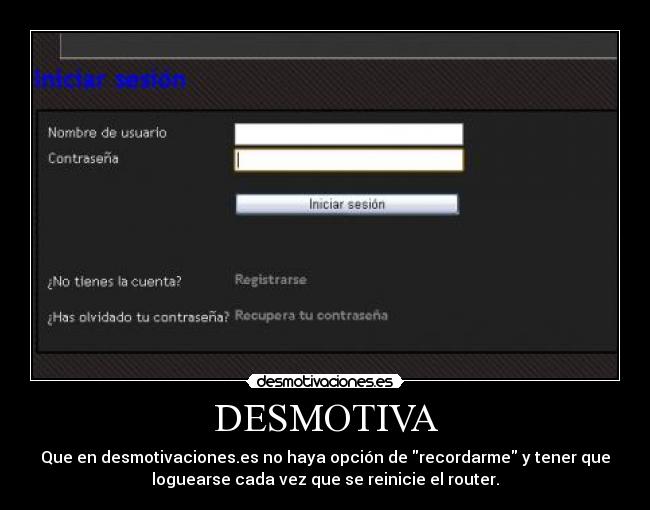 DESMOTIVA - Que en desmotivaciones.es no haya opción de recordarme y tener que
loguearse cada vez que se reinicie el router.
