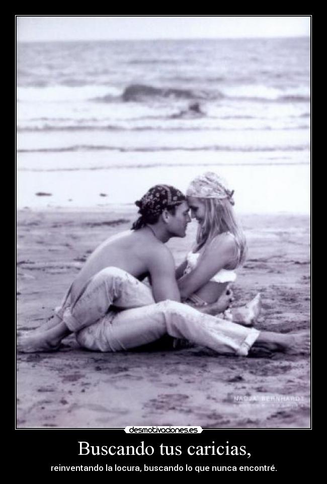 Buscando tus caricias, - reinventando la locura, buscando lo que nunca encontré.