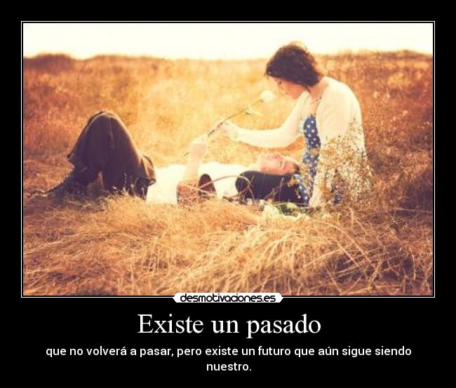 Existe un pasado - que no volverá a pasar, pero existe un futuro que aún sigue siendo nuestro.