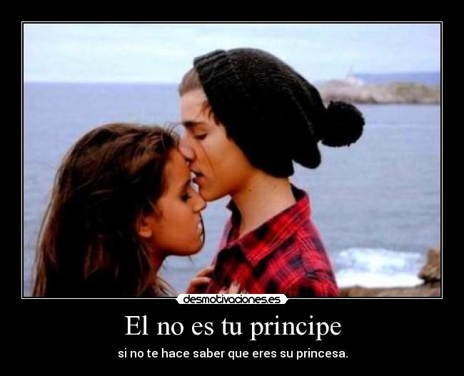 El no es tu principe - si no te hace saber que eres su princesa.