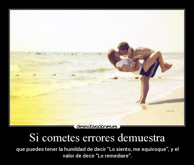 Si cometes errores demuestra - que puedes tener la humildad de decir Lo siento, me equivoque, y el
valor de decir Lo remediare.