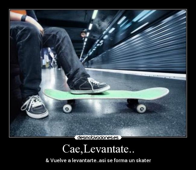 Cae,Levantate.. - & Vuelve a levantarte..asi se forma un skater